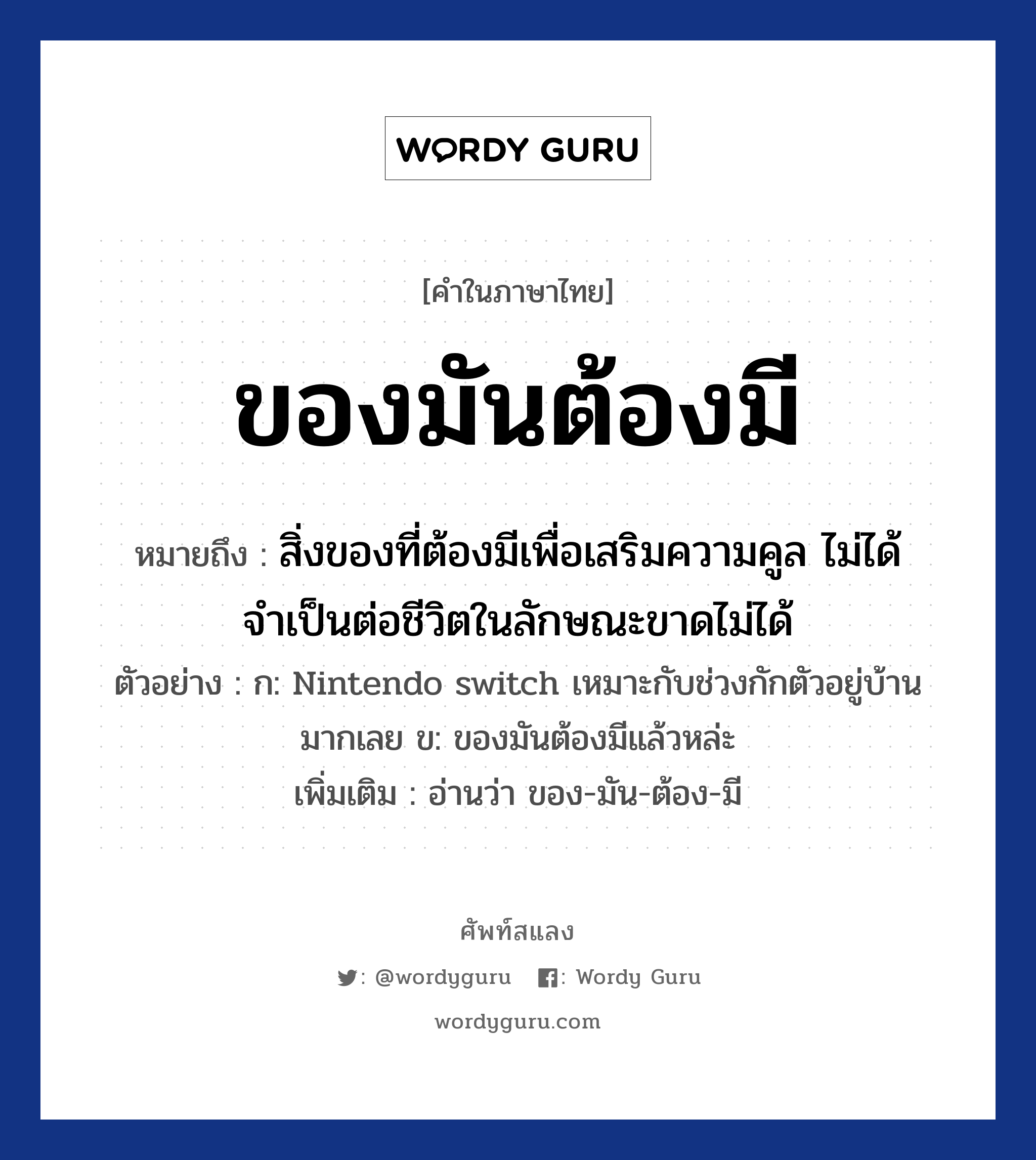 ของมันต้องมี หมายถึงอะไร?, คำไทย ของมันต้องมี คำในภาษาไทย ของมันต้องมี หมายถึง สิ่งของที่ต้องมีเพื่อเสริมความคูล ไม่ได้จำเป็นต่อชีวิตในลักษณะขาดไม่ได้ ตัวอย่างการใช้งาน ก: Nintendo switch เหมาะกับช่วงกักตัวอยู่บ้านมากเลย ข: ของมันต้องมีแล้วหล่ะ หมายเหตุ อ่านว่า ของ-มัน-ต้อง-มี