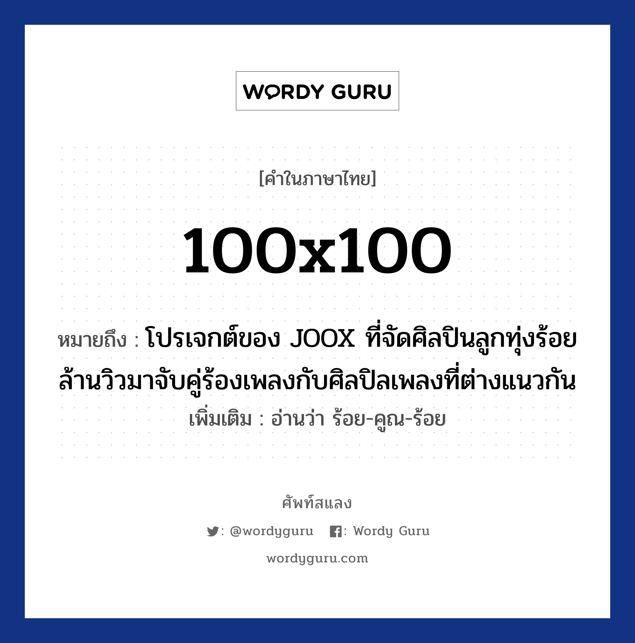 100x100 หมายถึงอะไร?, คำไทย 100x100 คำในภาษาไทย 100x100 หมายถึง โปรเจกต์ของ JOOX ที่จัดศิลปินลูกทุ่งร้อยล้านวิวมาจับคู่ร้องเพลงกับศิลปิลเพลงที่ต่างแนวกัน หมายเหตุ อ่านว่า ร้อย-คูณ-ร้อย