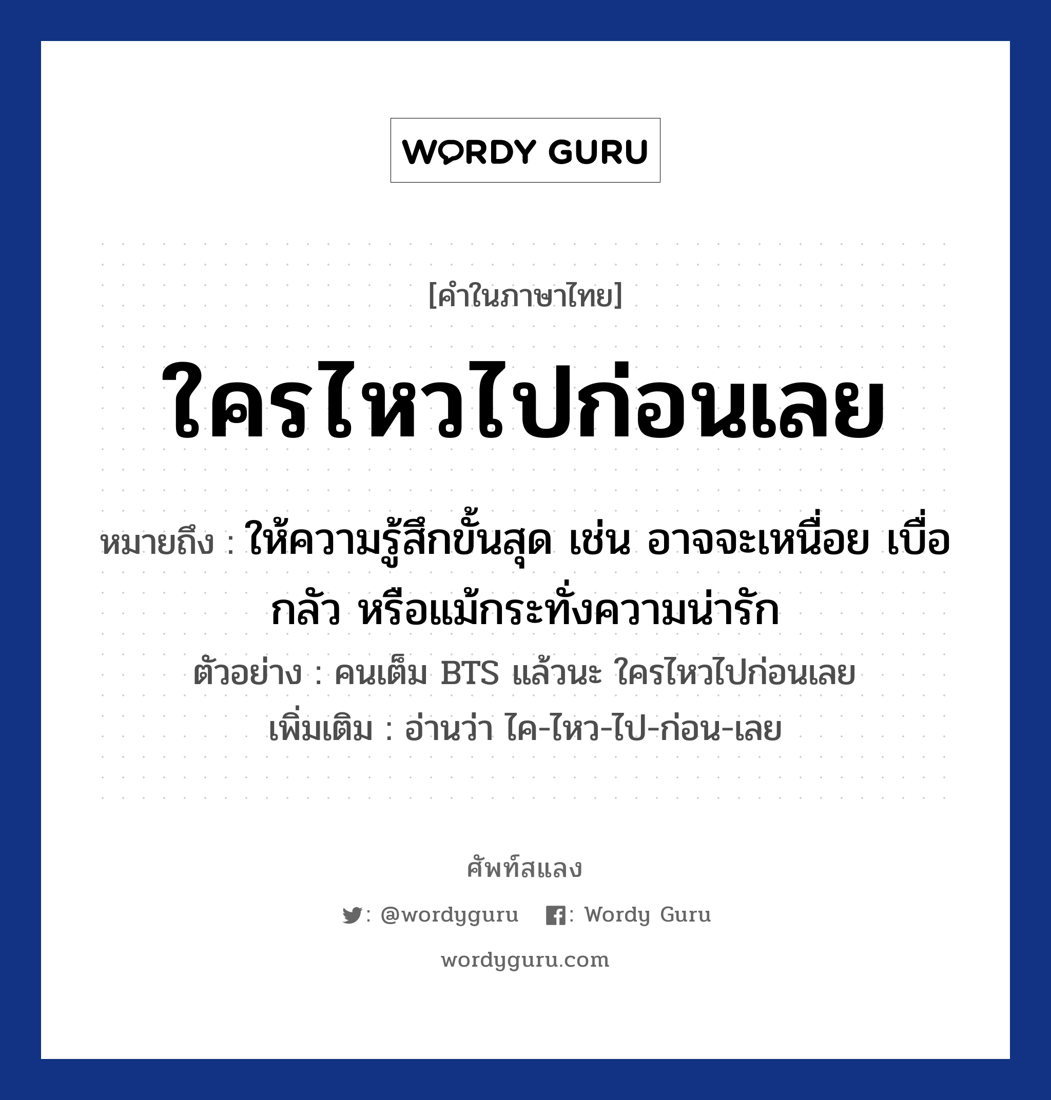 ใครไหวไปก่อนเลย หมายถึงอะไร?, คำไทย ใครไหวไปก่อนเลย คำในภาษาไทย ใครไหวไปก่อนเลย หมายถึง ให้ความรู้สึกขั้นสุด เช่น อาจจะเหนื่อย เบื่อ กลัว หรือแม้กระทั่งความน่ารัก ตัวอย่างการใช้งาน คนเต็ม BTS แล้วนะ ใครไหวไปก่อนเลย หมายเหตุ อ่านว่า ไค-ไหว-ไป-ก่อน-เลย