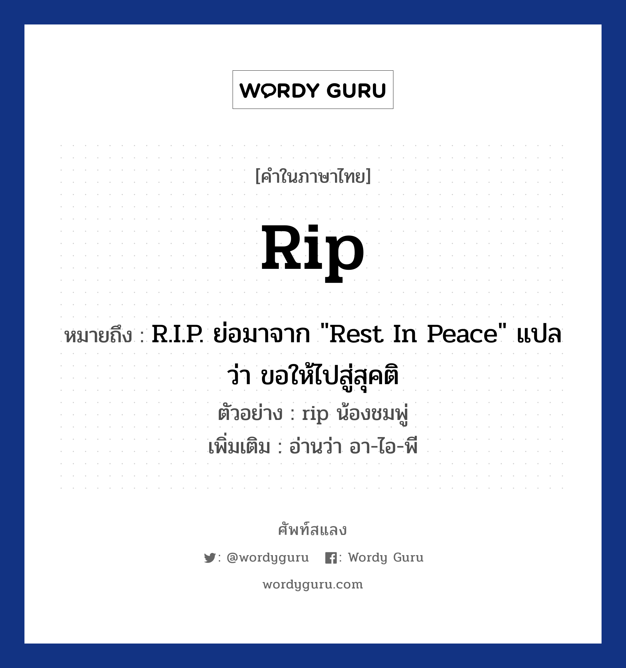 rip หมายถึงอะไร?, คำไทย rip คำในภาษาไทย rip หมายถึง R.I.P. ย่อมาจาก &#34;Rest In Peace&#34; แปลว่า ขอให้ไปสู่สุคติ ตัวอย่างการใช้งาน rip น้องชมพู่ หมายเหตุ อ่านว่า อา-ไอ-พี