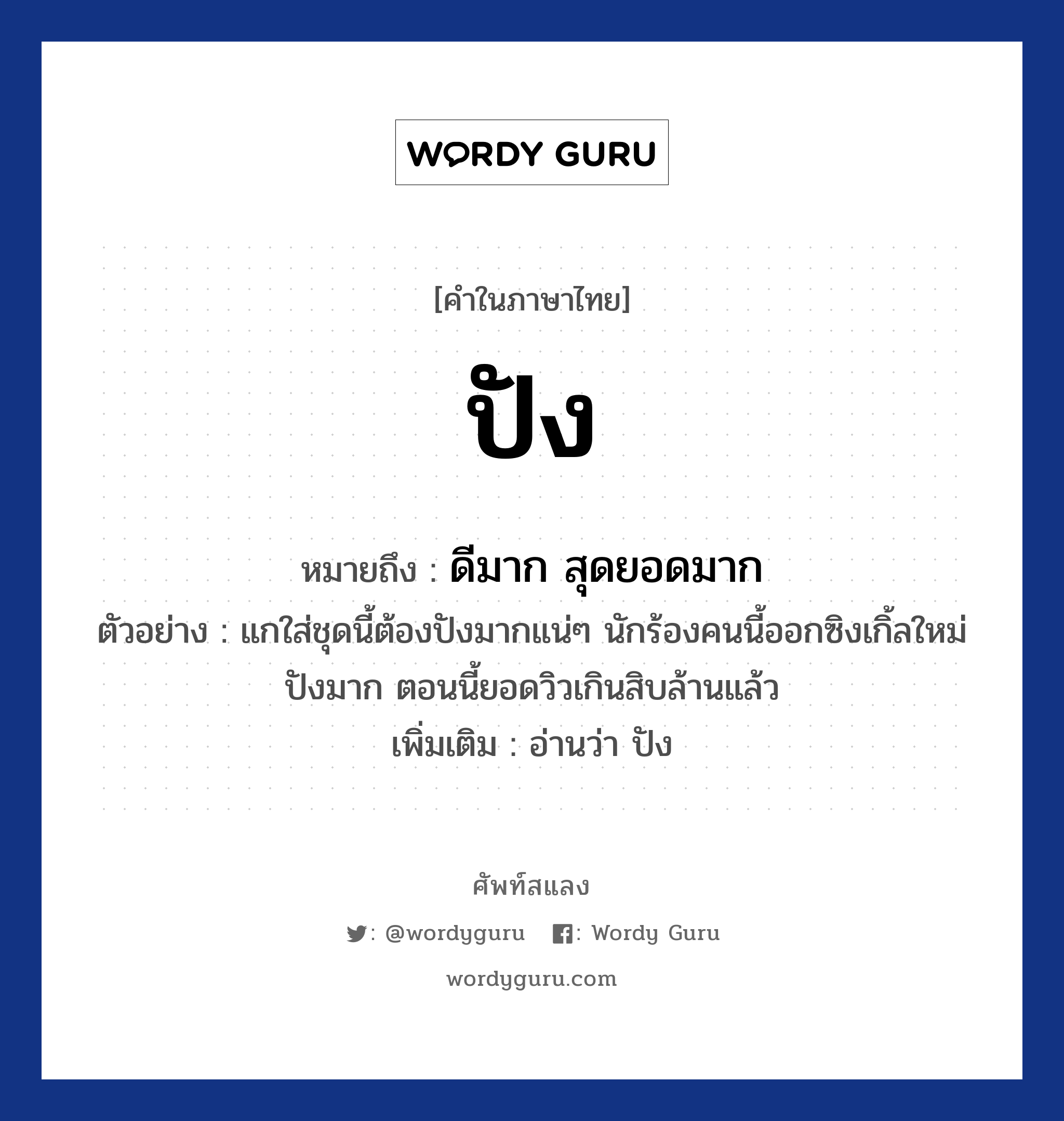 ปัง หมายถึงอะไร?, คำไทย ปัง คำในภาษาไทย ปัง หมายถึง ดีมาก สุดยอดมาก ตัวอย่างการใช้งาน แกใส่ชุดนี้ต้องปังมากแน่ๆ นักร้องคนนี้ออกซิงเกิ้ลใหม่ ปังมาก ตอนนี้ยอดวิวเกินสิบล้านแล้ว หมายเหตุ อ่านว่า ปัง