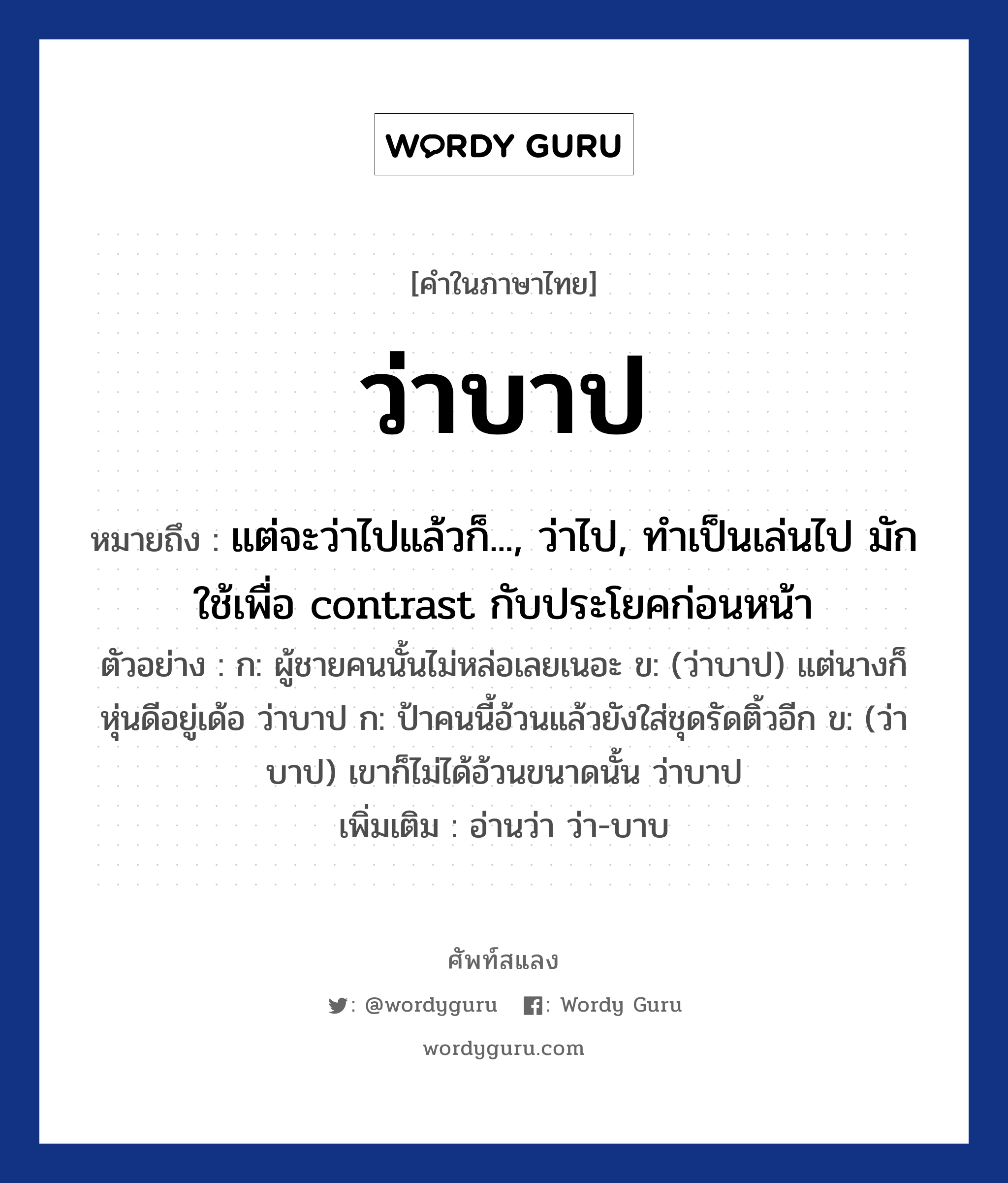 ว่าบาป ความหมาย หมายถึงอะไร?, คำในภาษาไทย ว่าบาป หมายถึง แต่จะว่าไปแล้วก็..., ว่าไป, ทำเป็นเล่นไป มักใช้เพื่อ contrast กับประโยคก่อนหน้า ตัวอย่าง ก: ผู้ชายคนนั้นไม่หล่อเลยเนอะ ข: (ว่าบาป) แต่นางก็หุ่นดีอยู่เด้อ ว่าบาป ก: ป้าคนนี้อ้วนแล้วยังใส่ชุดรัดติ้วอีก ข: (ว่าบาป) เขาก็ไม่ได้อ้วนขนาดนั้น ว่าบาป เพิ่มเติม อ่านว่า ว่า-บาบ