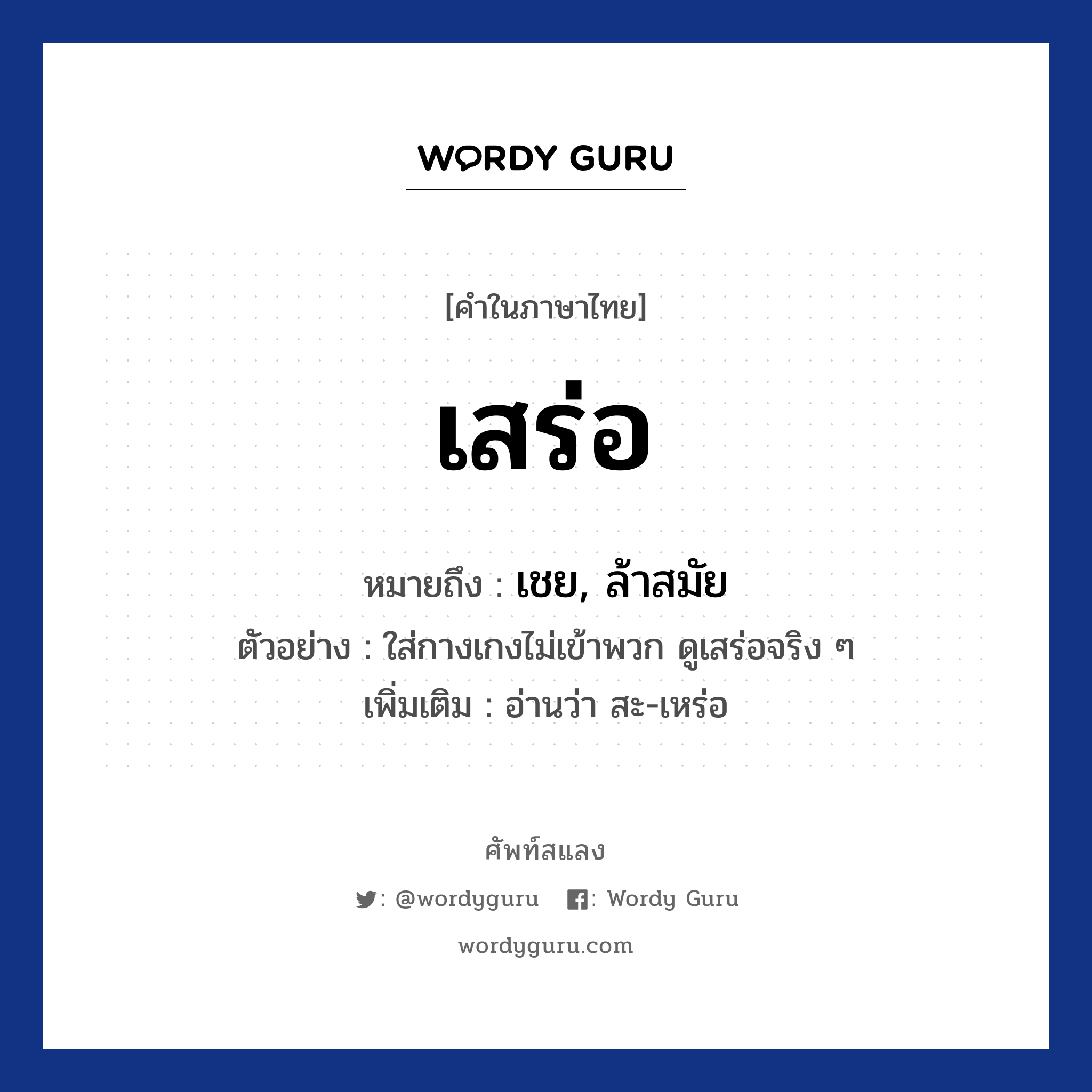 เสร่อ หมายถึงอะไร?, คำไทย เสร่อ คำในภาษาไทย เสร่อ หมายถึง เชย, ล้าสมัย ตัวอย่างการใช้งาน ใส่กางเกงไม่เข้าพวก ดูเสร่อจริง ๆ หมายเหตุ อ่านว่า สะ-เหร่อ