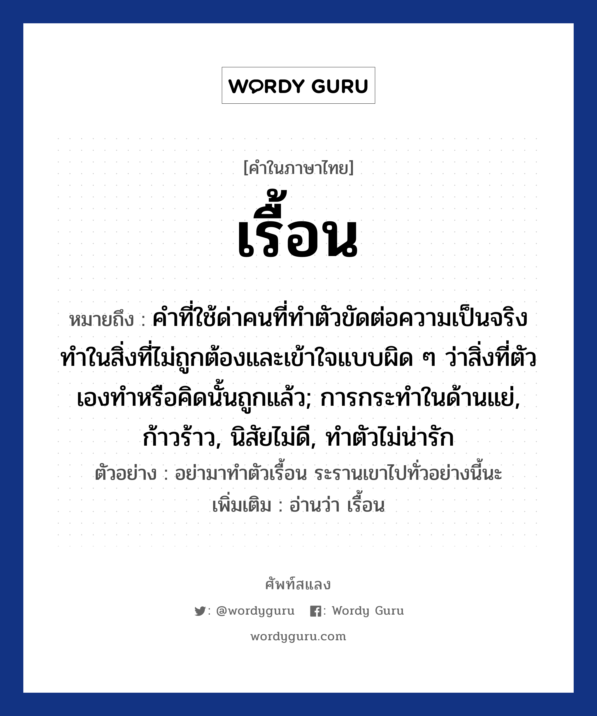 เรื้อน หมายถึงอะไร?, คำไทย เรื้อน คำในภาษาไทย เรื้อน หมายถึง คำที่ใช้ด่าคนที่ทำตัวขัดต่อความเป็นจริง ทำในสิ่งที่ไม่ถูกต้องและเข้าใจแบบผิด ๆ ว่าสิ่งที่ตัวเองทำหรือคิดนั้นถูกแล้ว; การกระทำในด้านแย่, ก้าวร้าว, นิสัยไม่ดี, ทำตัวไม่น่ารัก ตัวอย่างการใช้งาน อย่ามาทำตัวเรื้อน ระรานเขาไปทั่วอย่างนี้นะ หมายเหตุ อ่านว่า เรื้อน