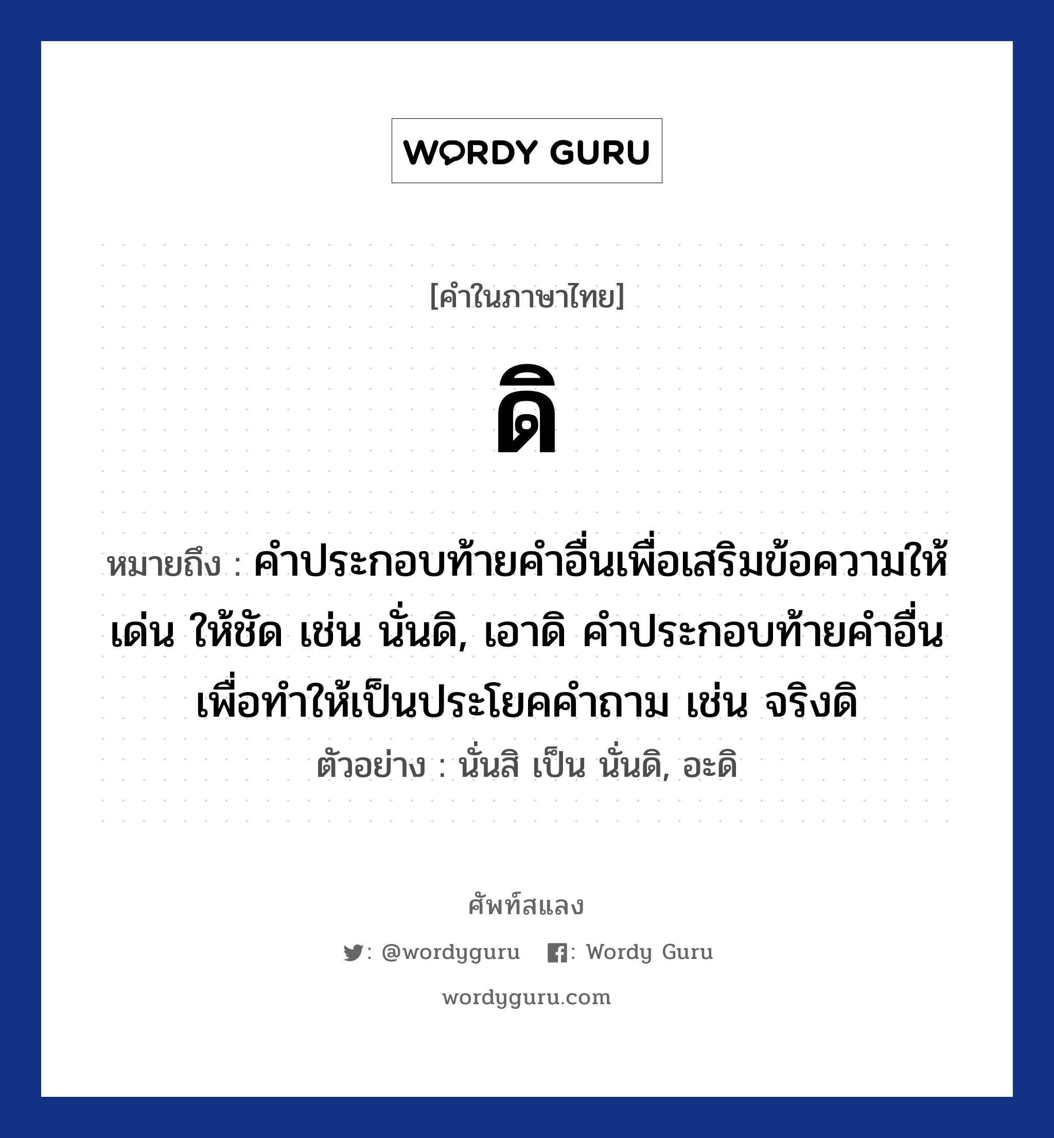 ดิ หมายถึงอะไร?, คำไทย ดิ คำในภาษาไทย ดิ หมายถึง คําประกอบท้ายคําอื่นเพื่อเสริมข้อความให้เด่น ให้ชัด เช่น นั่นดิ, เอาดิ คำประกอบท้ายคําอื่นเพื่อทำให้เป็นประโยคคำถาม เช่น จริงดิ ตัวอย่างการใช้งาน นั่นสิ เป็น นั่นดิ, อะดิ