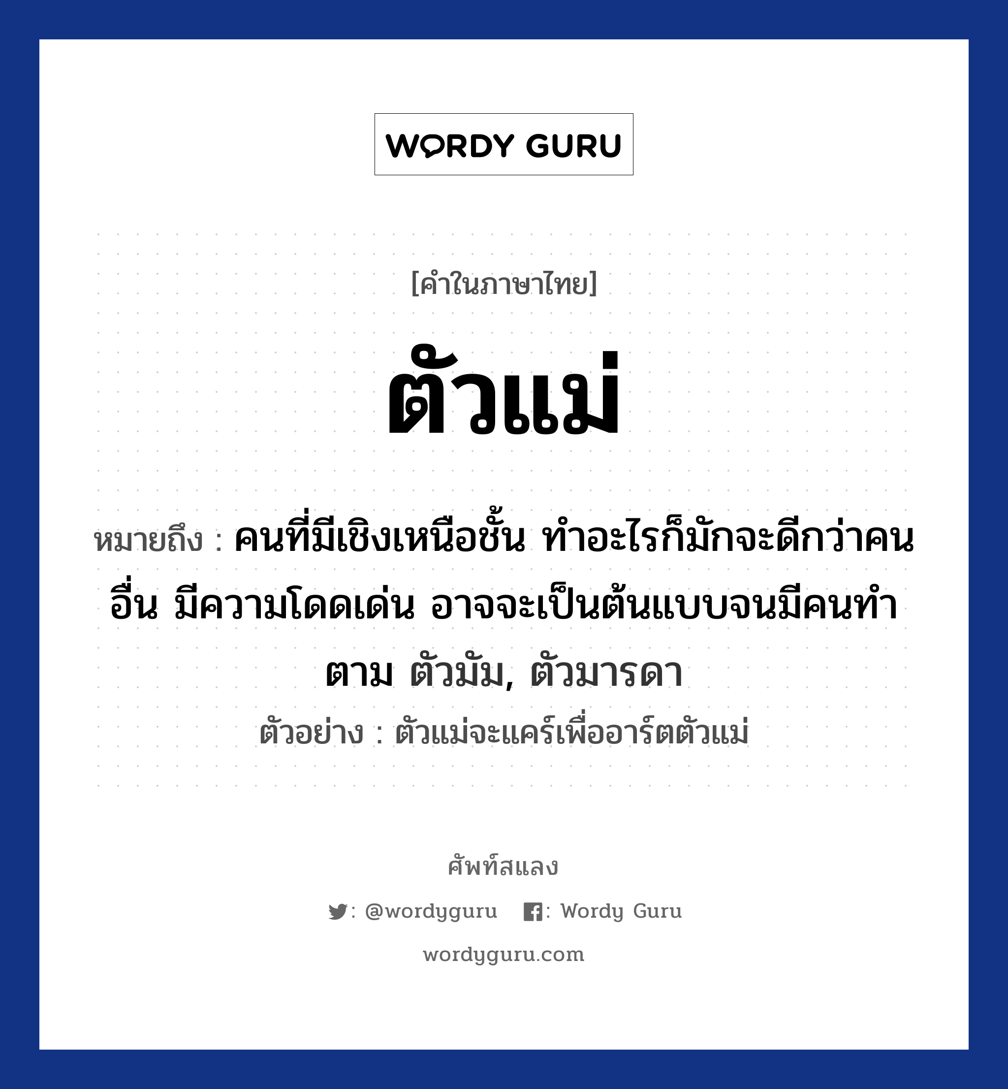 ตัวแม่ หมายถึงอะไร?, คำไทย ตัวแม่ คำในภาษาไทย ตัวแม่ หมายถึง คนที่มีเชิงเหนือชั้น ทำอะไรก็มักจะดีกว่าคนอื่น มีความโดดเด่น อาจจะเป็นต้นแบบจนมีคนทำตาม ตัวมัม, ตัวมารดา ประเภท คำนาม ตัวอย่างการใช้งาน ตัวแม่จะแคร์เพื่ออาร์ตตัวแม่ หมวด คำนาม