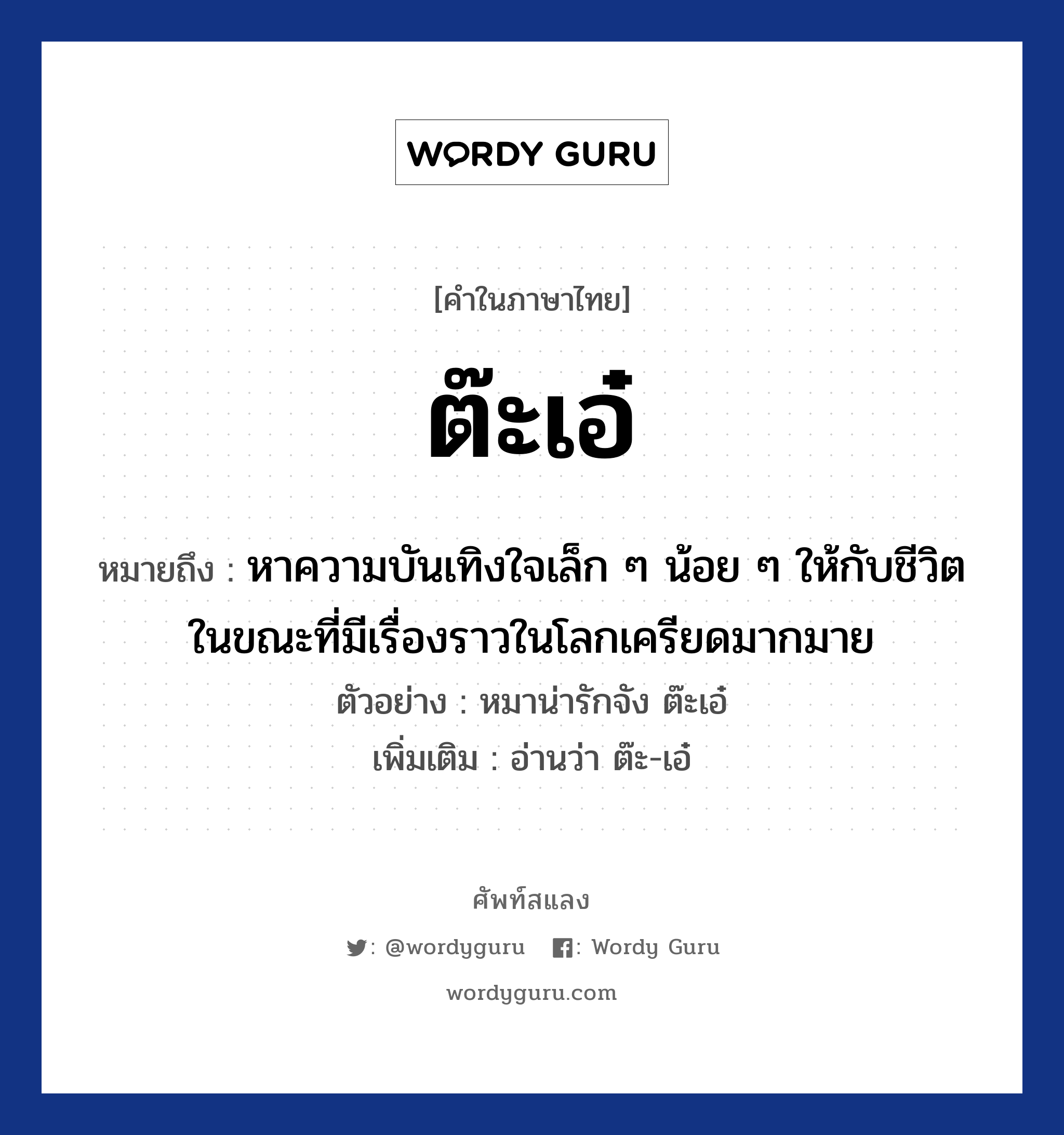 ต๊ะเอ๋ หมายถึงอะไร?, คำไทย ต๊ะเอ๋ คำในภาษาไทย ต๊ะเอ๋ หมายถึง หาความบันเทิงใจเล็ก ๆ น้อย ๆ ให้กับชีวิตในขณะที่มีเรื่องราวในโลกเครียดมากมาย ตัวอย่าง หมาน่ารักจัง ต๊ะเอ๋ เพิ่มเติม อ่านว่า ต๊ะ-เอ๋