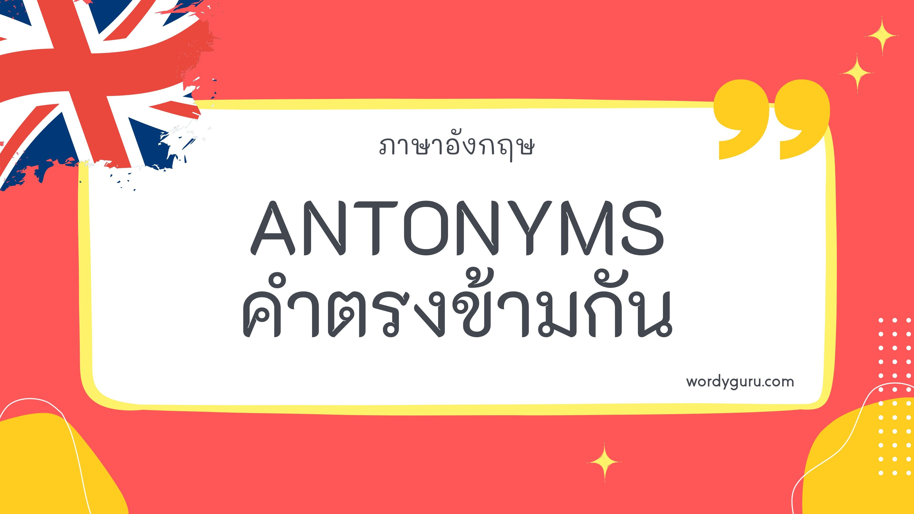 Antonyms คือ คำที่มีความหมายตรงข้ามกัน หรือเรียกว่า Opposite คำตรงข้าม ไม่ว่าตัวสะกดหรือการออกเสียงจะเหมือนหรือต่างกันก็ตาม เช่น Go (ไป) ตรงข้ามกับ Come (มา)